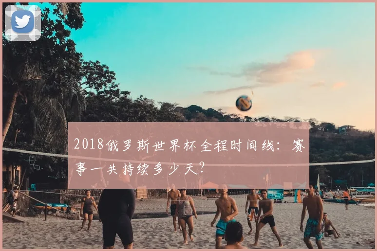 2018俄罗斯世界杯全程时间线：赛事一共持续多少天？