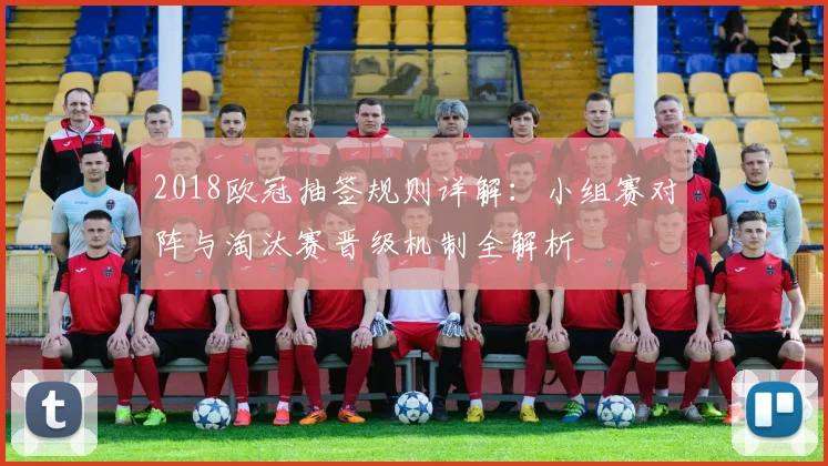 2018欧冠抽签规则详解：小组赛对阵与淘汰赛晋级机制全解析