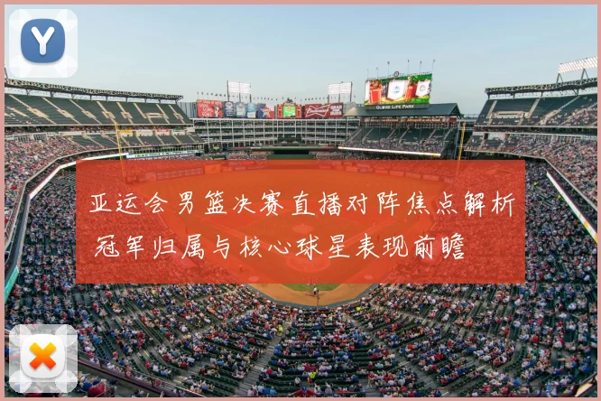 亚运会男篮决赛直播对阵焦点解析 冠军归属与核心球星表现前瞻