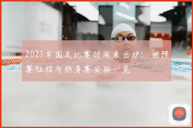 2021年国足比赛时间表出炉:世预赛征程与热身赛安排一览