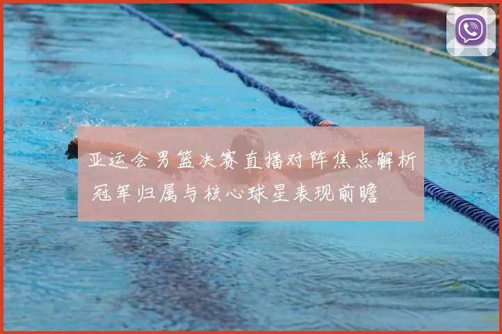 亚运会男篮决赛直播对阵焦点解析 冠军归属与核心球星表现前瞻