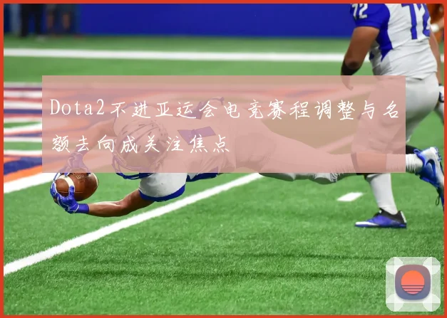 Dota2不进亚运会电竞赛程调整与名额去向成关注焦点