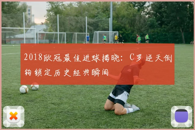 2018欧冠最佳进球揭晓：C罗逆天倒钩锁定历史经典瞬间