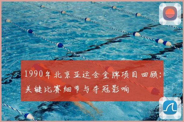 1990年北京亚运会金牌项目回顾：关键比赛细节与夺冠影响