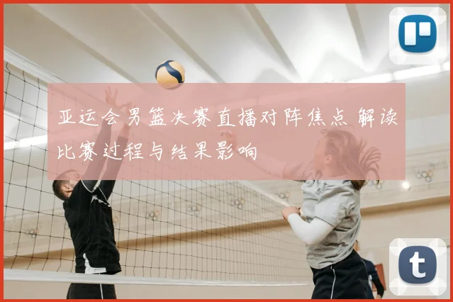 亚运会男篮决赛直播对阵焦点 解读比赛过程与结果影响