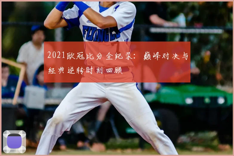 2021欧冠比分全纪录:巅峰对决与经典逆转时刻回顾