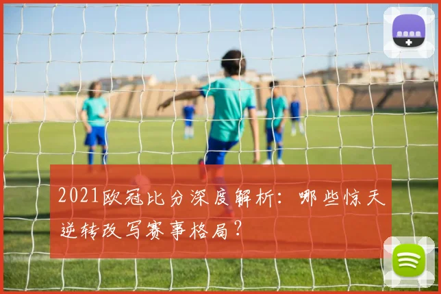 2021欧冠比分深度解析：哪些惊天逆转改写赛事格局？