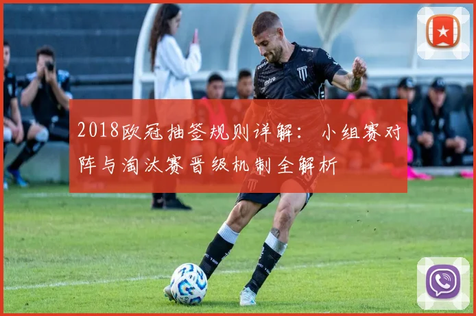 2018欧冠抽签规则详解：小组赛对阵与淘汰赛晋级机制全解析