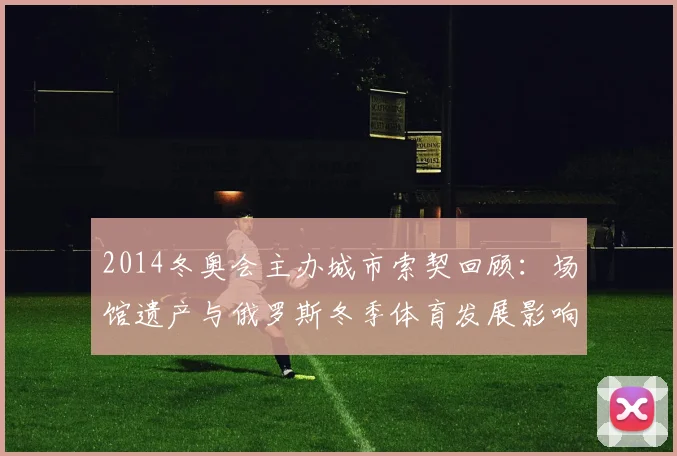 2014冬奥会主办城市索契回顾：场馆遗产与俄罗斯冬季体育发展影响