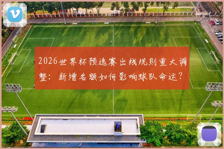 2026世界杯预选赛出线规则重大调整:新增名额如何影响球队命运?