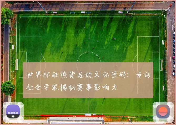 世界杯狂热背后的文化密码：专访社会学家揭秘赛事影响力