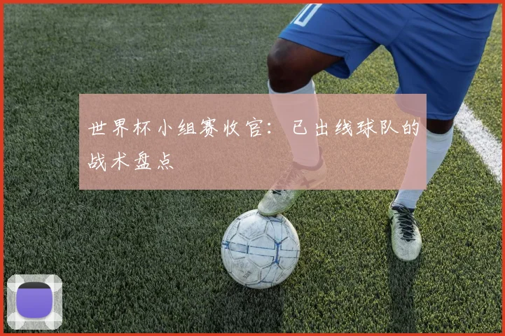世界杯小组赛收官：已出线球队的战术盘点