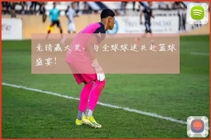 竞猜赢大奖，与全球球迷共赴篮球盛宴！