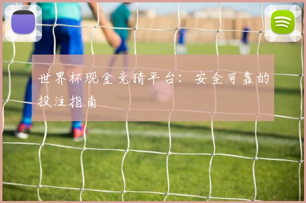 世界杯现金竞猜平台：安全可靠的投注指南