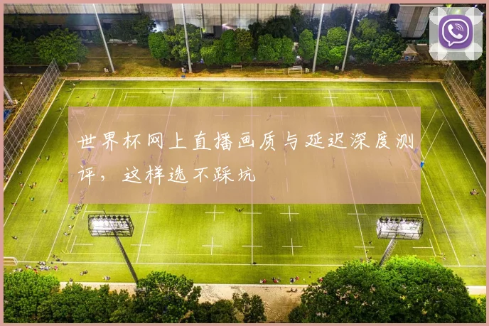 世界杯网上直播画质与延迟深度测评，这样选不踩坑