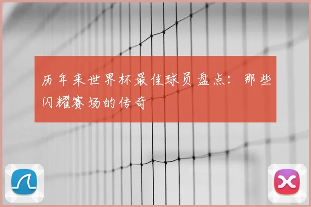 历年来世界杯最佳球员盘点：那些闪耀赛场的传奇