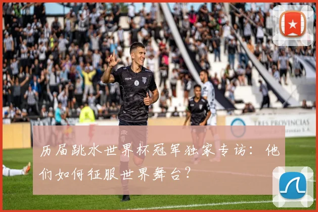 历届跳水世界杯冠军独家专访：他们如何征服世界舞台？