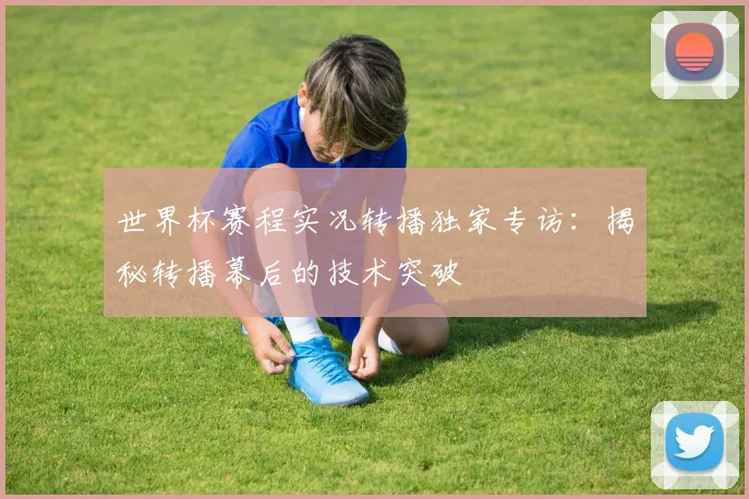 世界杯赛程实况转播独家专访：揭秘转播幕后的技术突破