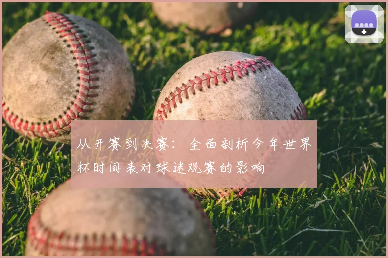 从开赛到决赛：全面剖析今年世界杯时间表对球迷观赛的影响