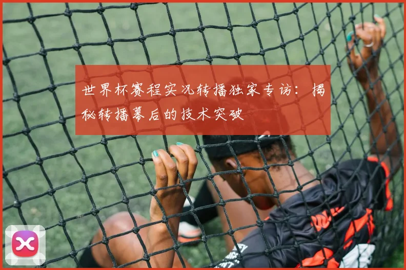世界杯赛程实况转播独家专访:揭秘转播幕后的技术突破