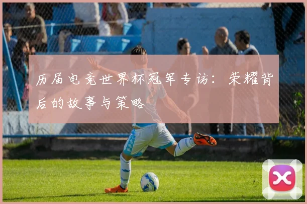历届电竞世界杯冠军专访：荣耀背后的故事与策略