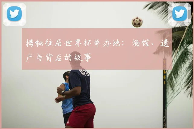 揭秘往届世界杯举办地：场馆、遗产与背后的故事