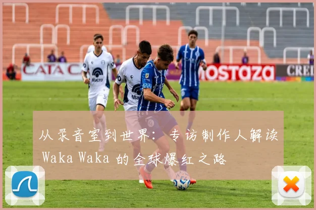 从录音室到世界：专访制作人解读 Waka Waka 的全球爆红之路