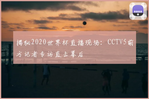 揭秘2020世界杯直播现场:CCTV5前方记者专访直击幕后