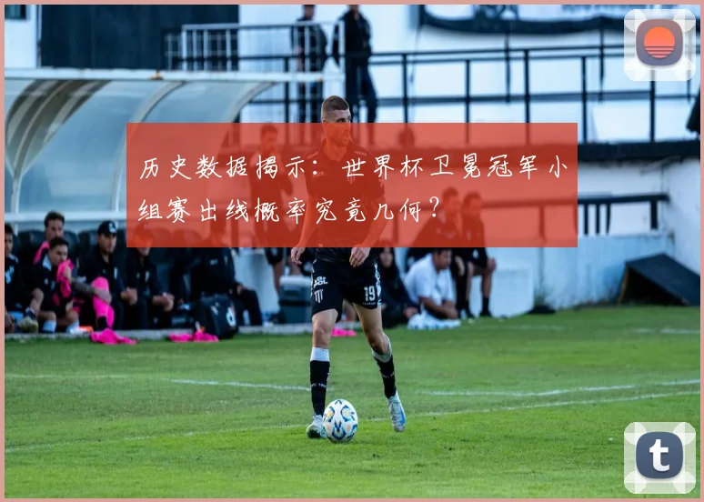 历史数据揭示:世界杯卫冕冠军小组赛出线概率究竟几何?