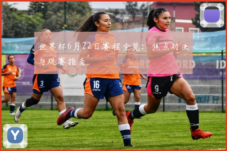 世界杯6月22日赛程全览:焦点对决与观赛指南