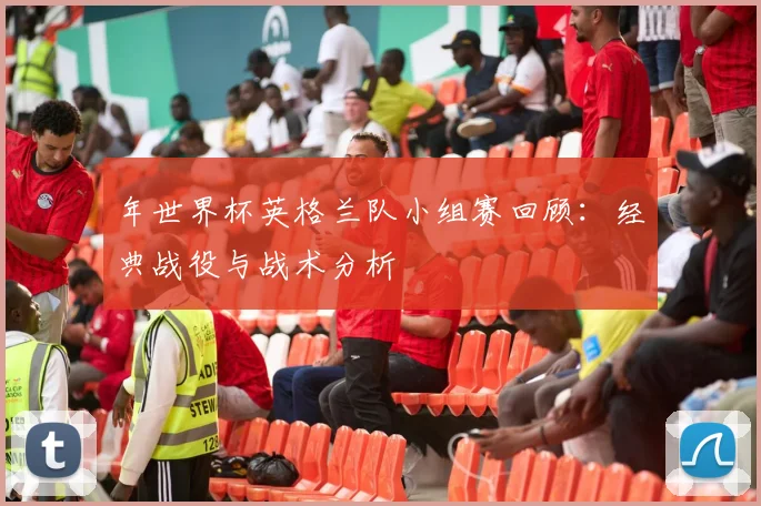 年世界杯英格兰队小组赛回顾:经典战役与战术分析