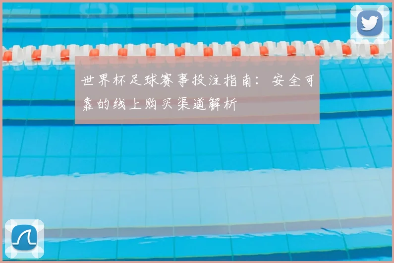世界杯足球赛事投注指南：安全可靠的线上购买渠道解析