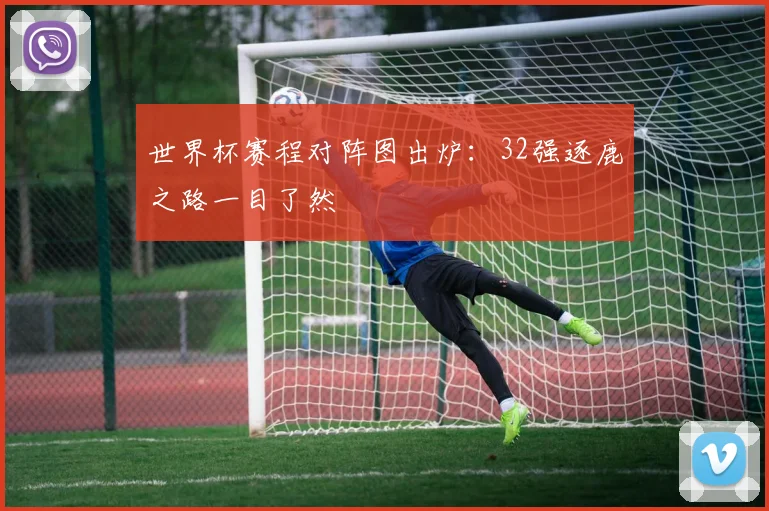 世界杯赛程对阵图出炉：32强逐鹿之路一目了然