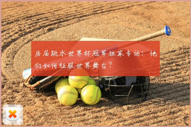 历届跳水世界杯冠军独家专访：他们如何征服世界舞台？