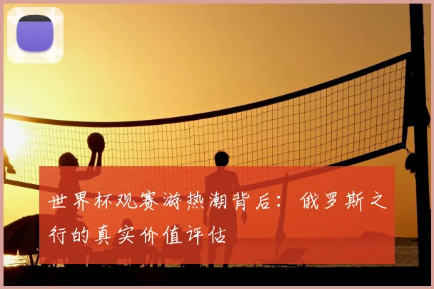 世界杯观赛游热潮背后:俄罗斯之行的真实价值评估