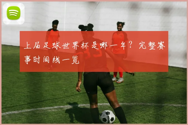 上届足球世界杯是哪一年?完整赛事时间线一览