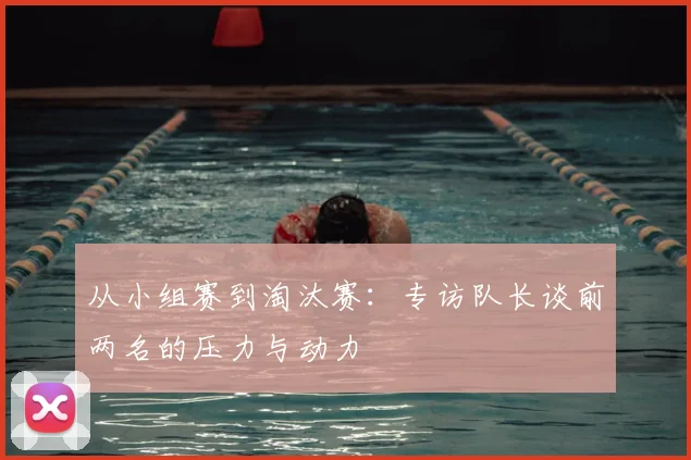 从小组赛到淘汰赛:专访队长谈前两名的压力与动力