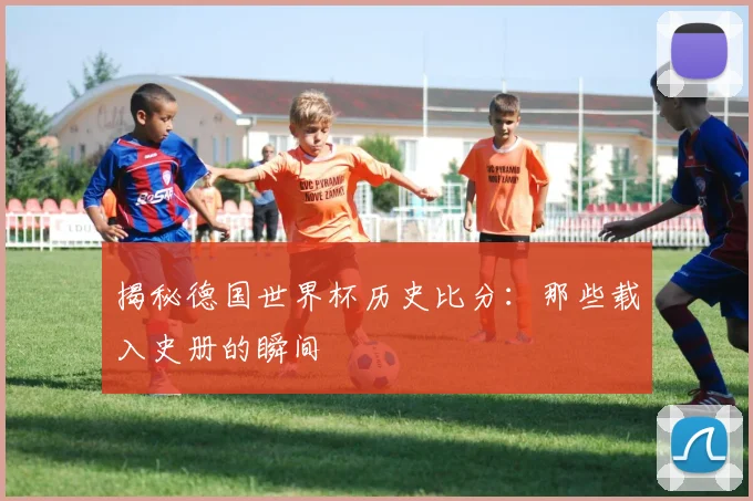 揭秘德国世界杯历史比分：那些载入史册的瞬间