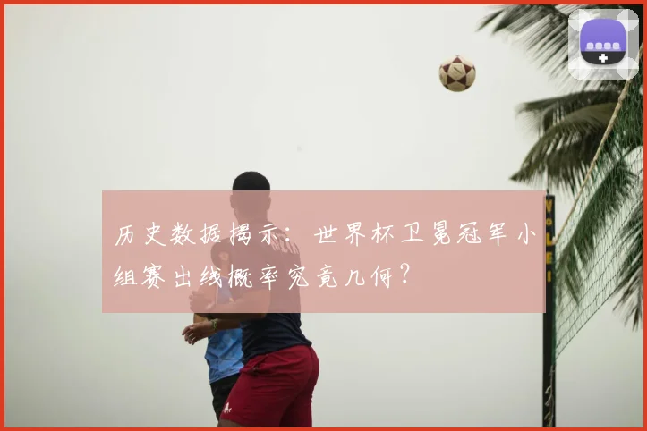 历史数据揭示:世界杯卫冕冠军小组赛出线概率究竟几何?