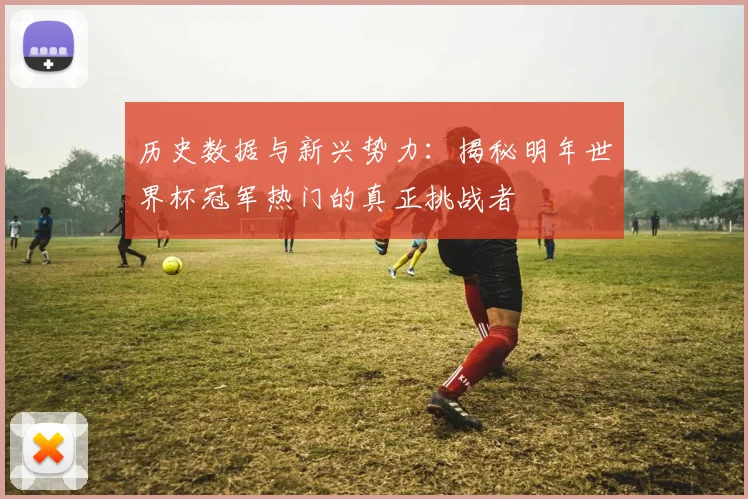 历史数据与新兴势力:揭秘明年世界杯冠军热门的真正挑战者