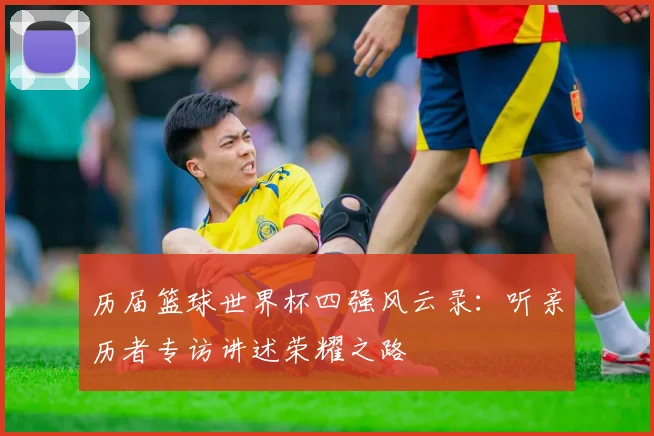 历届篮球世界杯四强风云录：听亲历者专访讲述荣耀之路