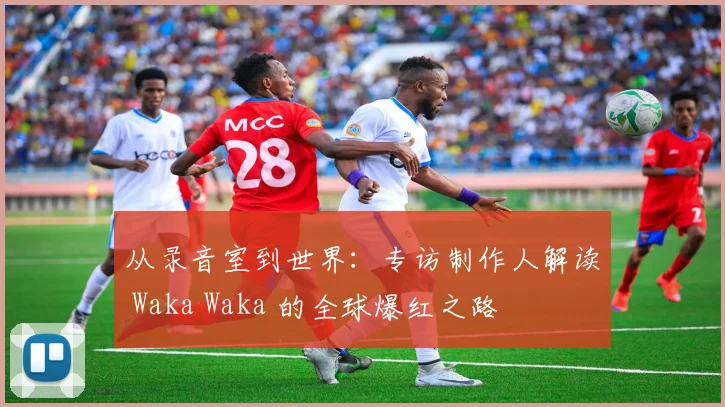 从录音室到世界：专访制作人解读 Waka Waka 的全球爆红之路