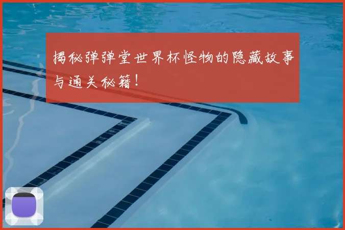 揭秘弹弹堂世界杯怪物的隐藏故事与通关秘籍！