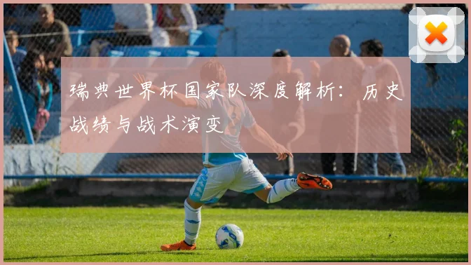 瑞典世界杯国家队深度解析:历史战绩与战术演变