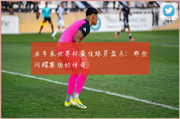 历年来世界杯最佳球员盘点：那些闪耀赛场的传奇