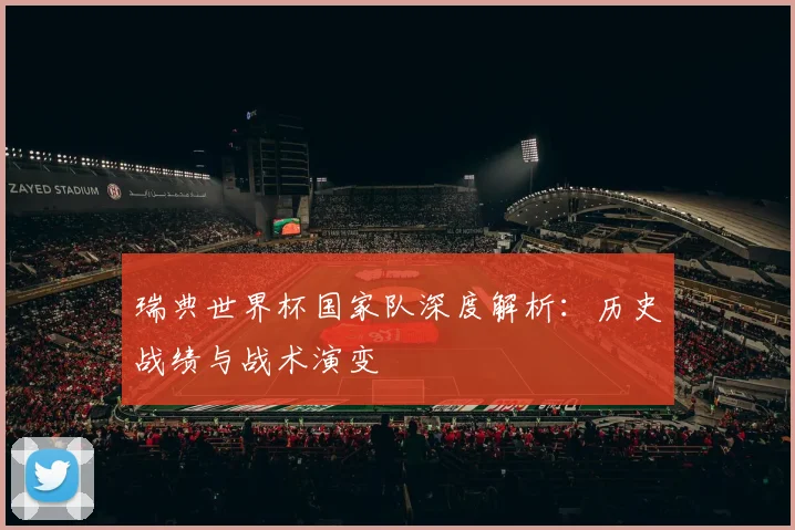 瑞典世界杯国家队深度解析:历史战绩与战术演变