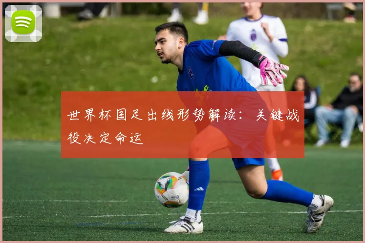 世界杯国足出线形势解读:关键战役决定命运