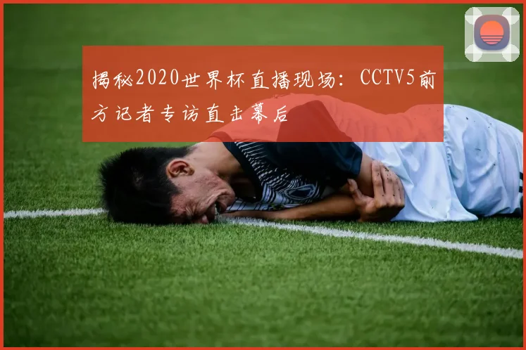 揭秘2020世界杯直播现场:CCTV5前方记者专访直击幕后