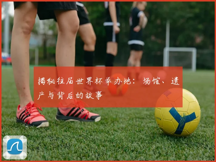 揭秘往届世界杯举办地:场馆、遗产与背后的故事