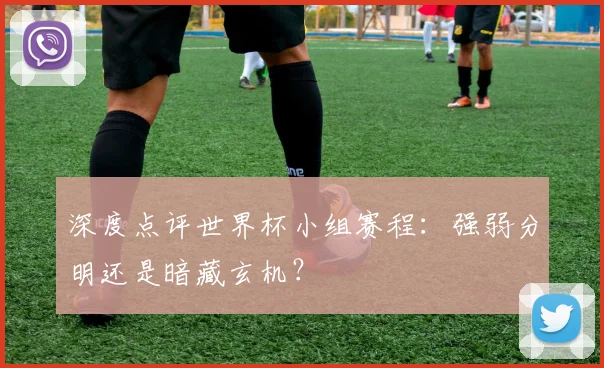 深度点评世界杯小组赛程:强弱分明还是暗藏玄机?